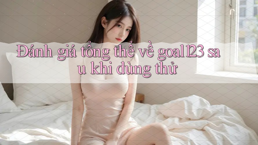 Đánh giá tổng thể về goal123 sau khi dùng thử Đánh giá tổng thể về goal123 sau khi dùng thử