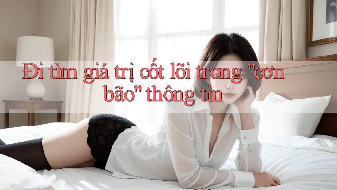 Đi tìm giá trị cốt lõi trong “cơn bão” thông tin Đi tìm giá trị cốt lõi trong “cơn bão” thông tin