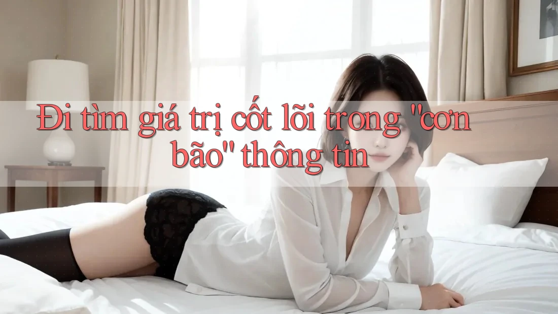 Đi tìm giá trị cốt lõi trong “cơn bão” thông tin