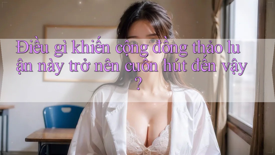 Điều gì khiến cộng đồng thảo luận này trở nên cuốn hút đến vậy? Điều gì khiến cộng đồng thảo luận này trở nên cuốn hút đến vậy?