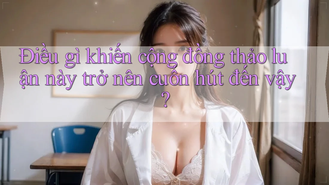 Điều gì khiến cộng đồng thảo luận này trở nên cuốn hút đến vậy?
