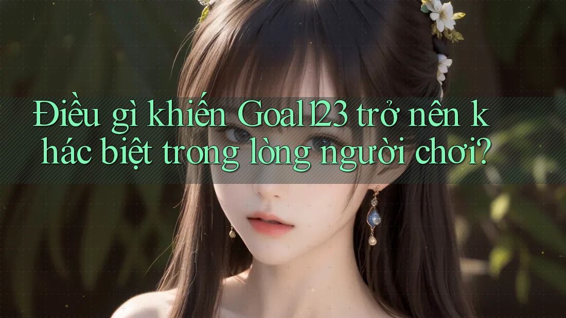 Điều gì khiến Goal123 trở nên khác biệt trong lòng người chơi?