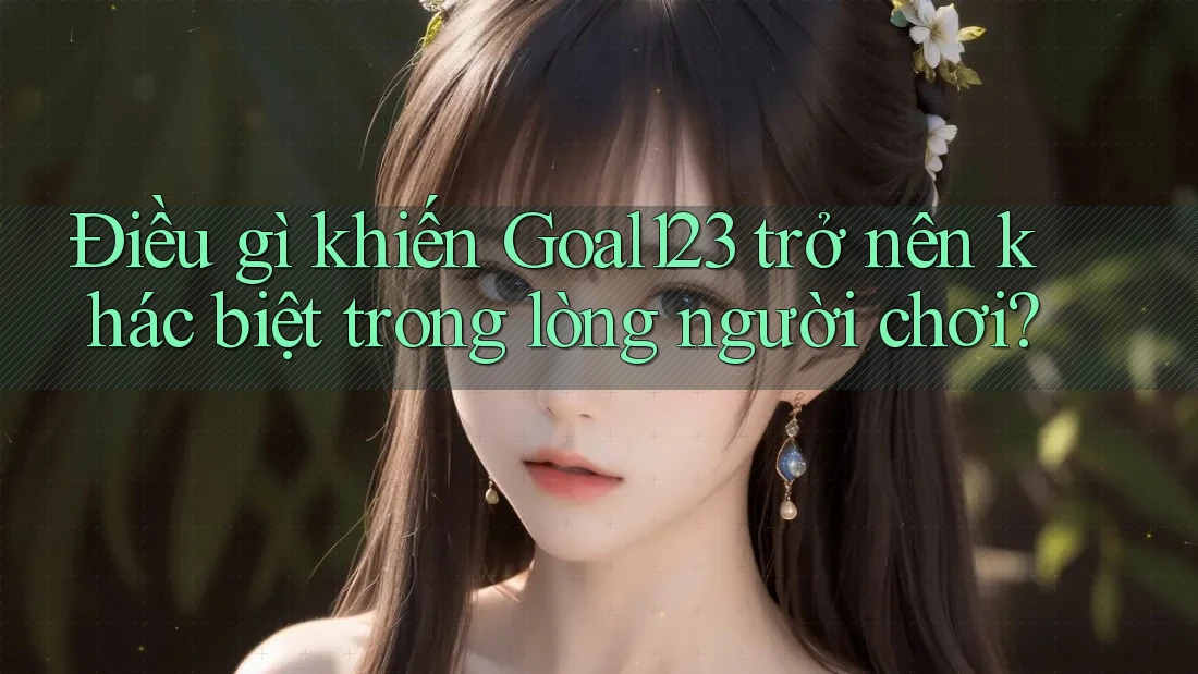 Điều gì khiến Goal123 trở nên khác biệt trong lòng người chơi?