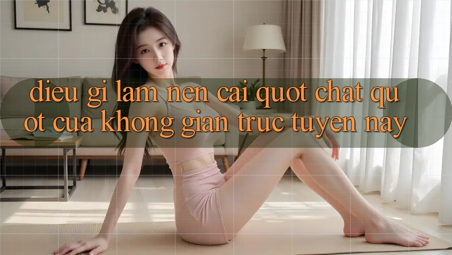 Điều gì làm nên cái " chất" của không gian trực tuyến này?