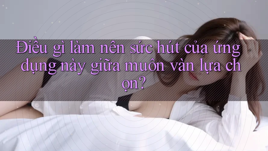 Điều gì làm nên sức hút của ứng dụng này giữa muôn vàn lựa chọn? Điều gì làm nên sức hút của ứng dụng này giữa muôn vàn lựa chọn?