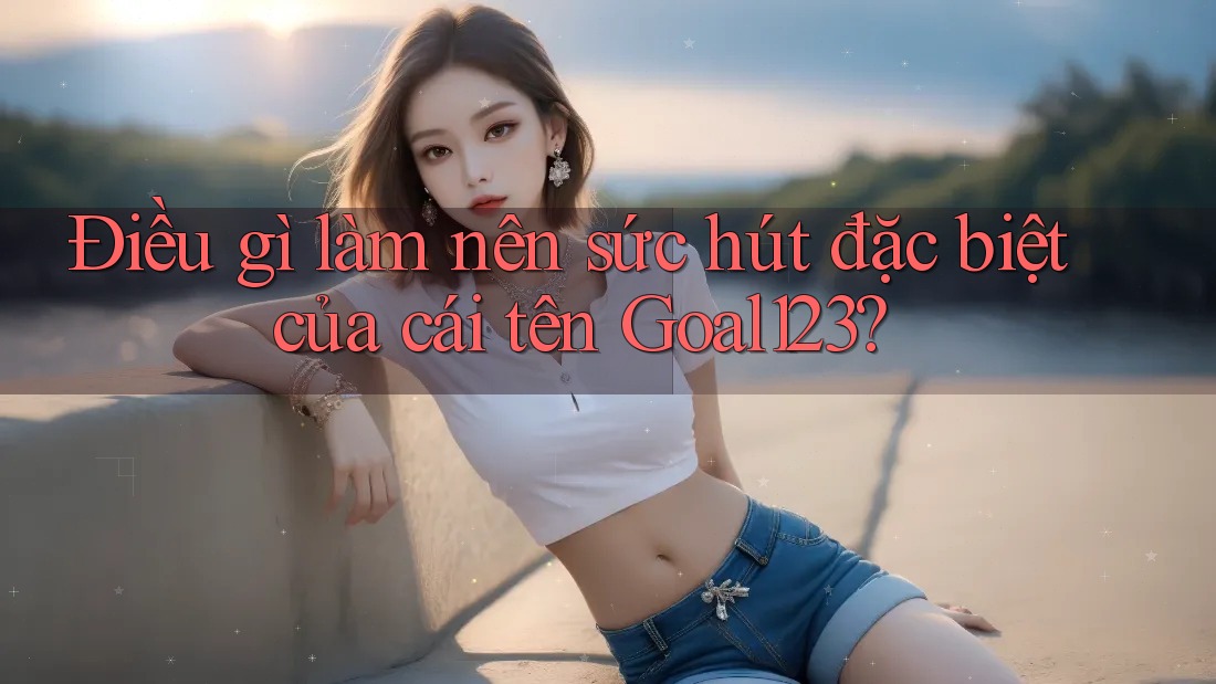 Điều gì làm nên sức hút đặc biệt của cái tên Goal123? Điều gì làm nên sức hút đặc biệt của cái tên Goal123?