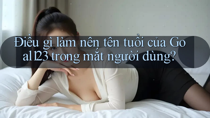 Điều gì làm nên tên tuổi của Goal123 trong mắt người dùng? Điều gì làm nên tên tuổi của Goal123 trong mắt người dùng?