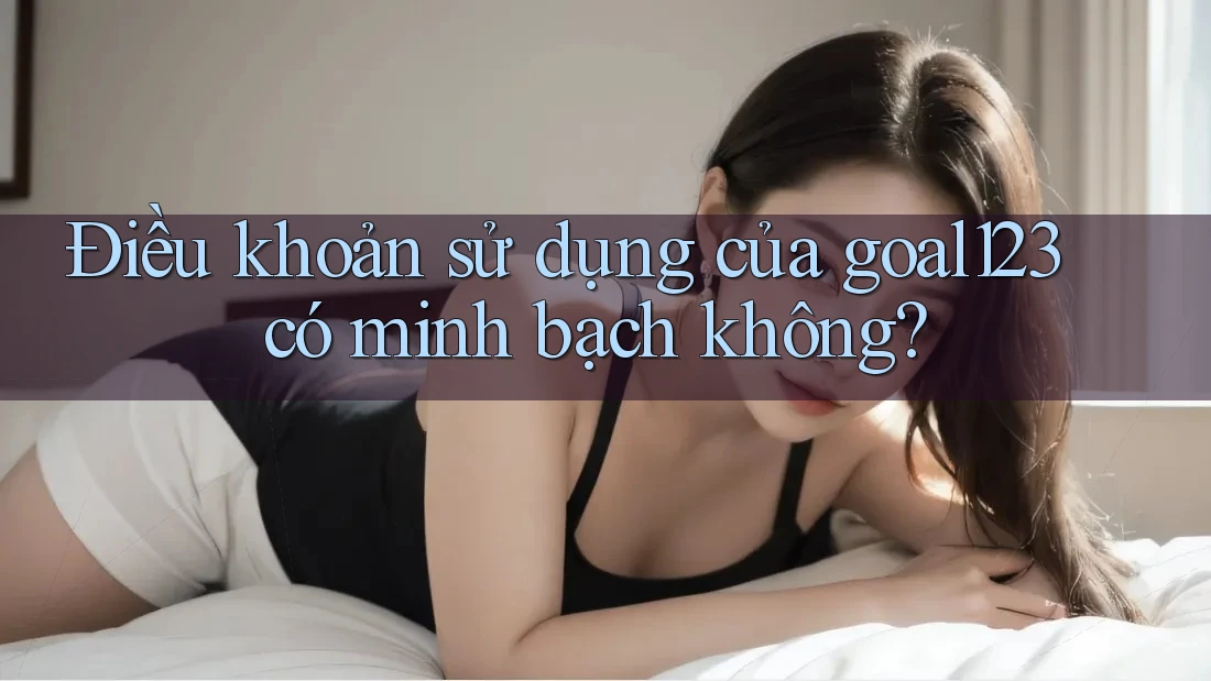 Điều khoản sử dụng của goal123 có minh bạch không?