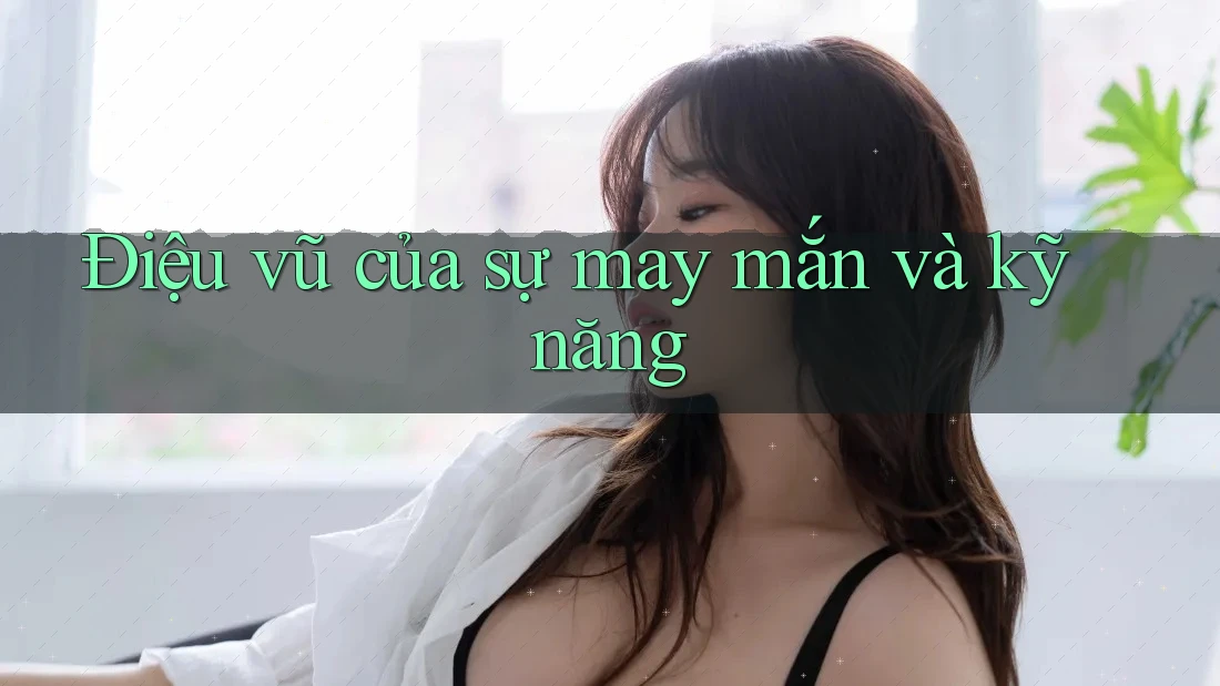 Điệu vũ của sự may mắn và kỹ năng