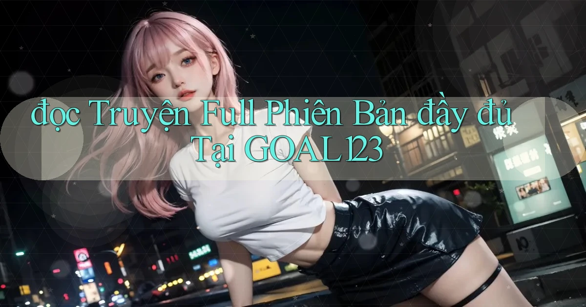 đọc truyện full phiên bản đầy đủ tại goal123