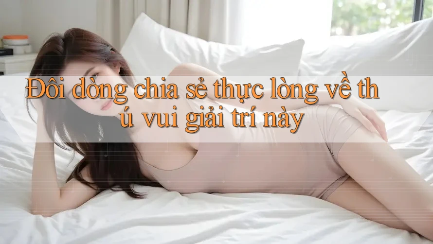 Đôi dòng chia sẻ thực lòng về thú vui giải trí này
