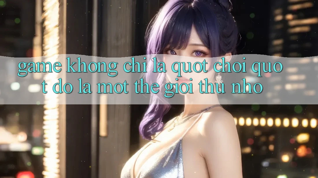 Game Không Chỉ Là " Chơi" - Đó Là Một Thế Giới Thu Nhỏ Game Không Chỉ Là " Chơi" - Đó Là Một Thế Giới Thu Nhỏ