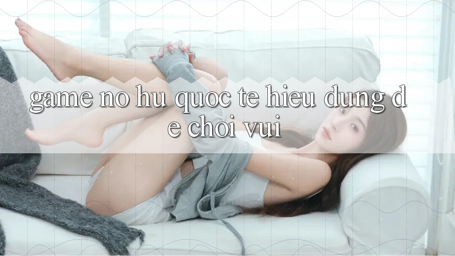 “Game Nổ Hũ Quốc Tế” – Hiểu Đúng Để Chơi Vui