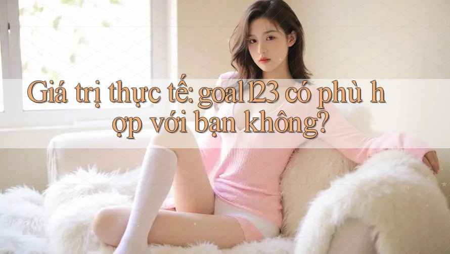 Giá trị thực tế: goal123 có phù hợp với bạn không?