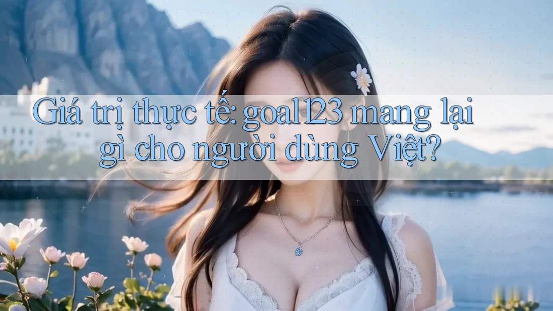 Giá trị thực tế: goal123 mang lại gì cho người dùng Việt?