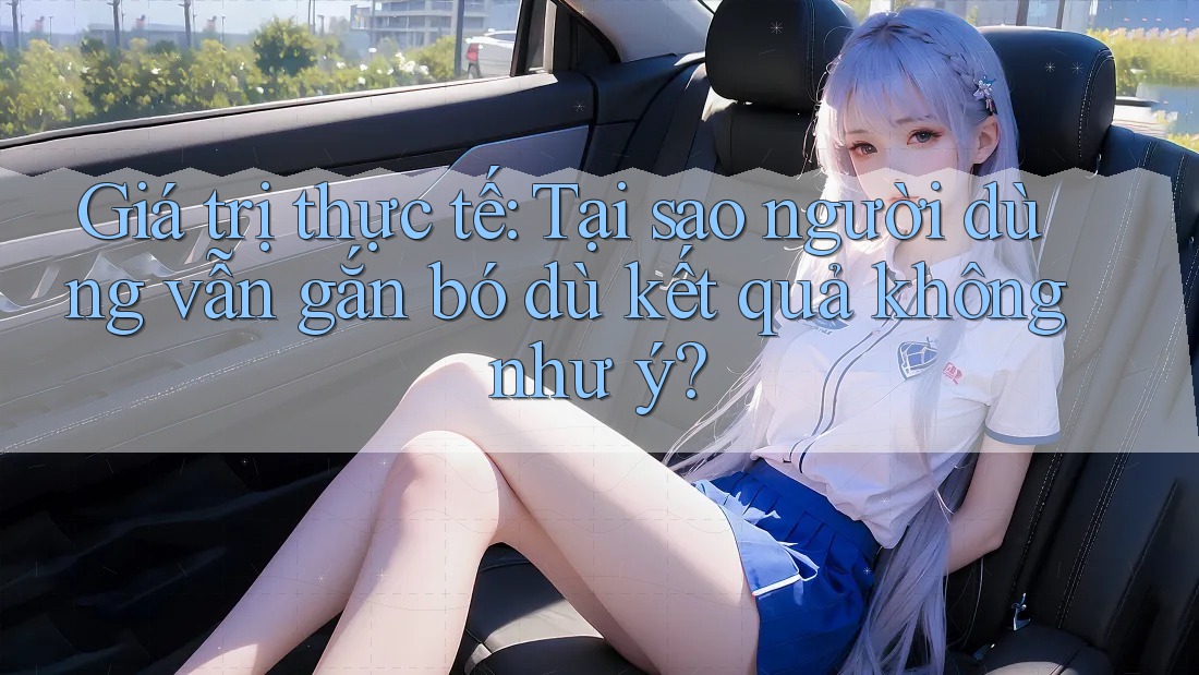 Giá trị thực tế: Tại sao người dùng vẫn gắn bó dù kết quả không như ý?