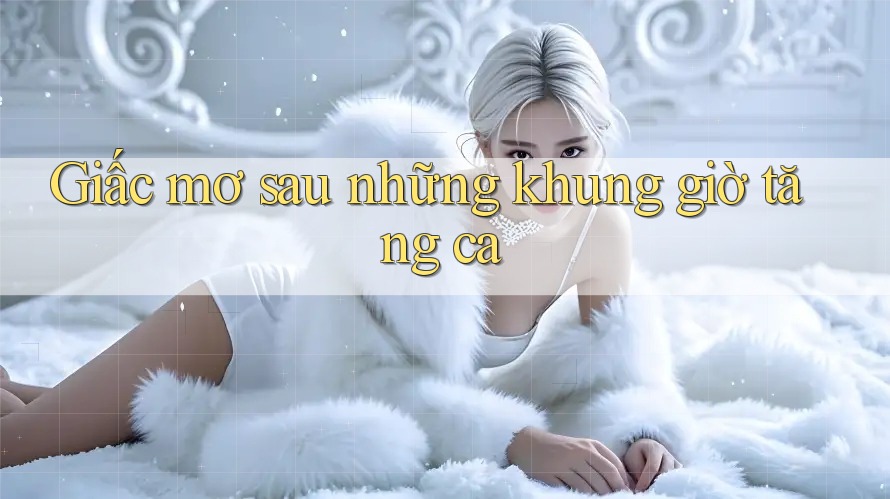 Giấc mơ sau những khung giờ tăng ca
