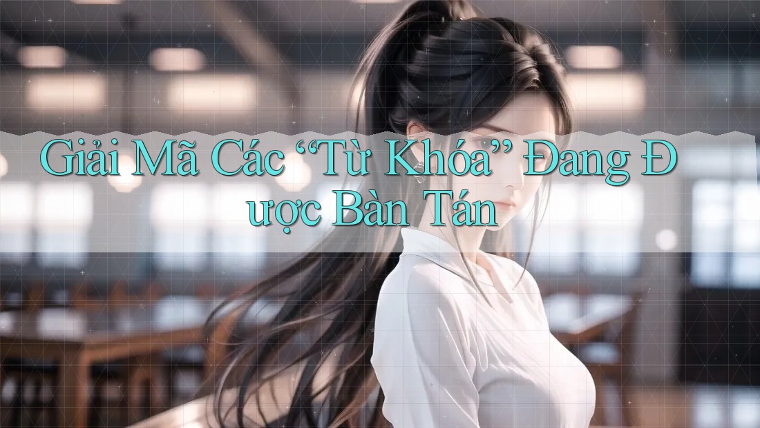 Giải Mã Các “Từ Khóa” Đang Được Bàn Tán