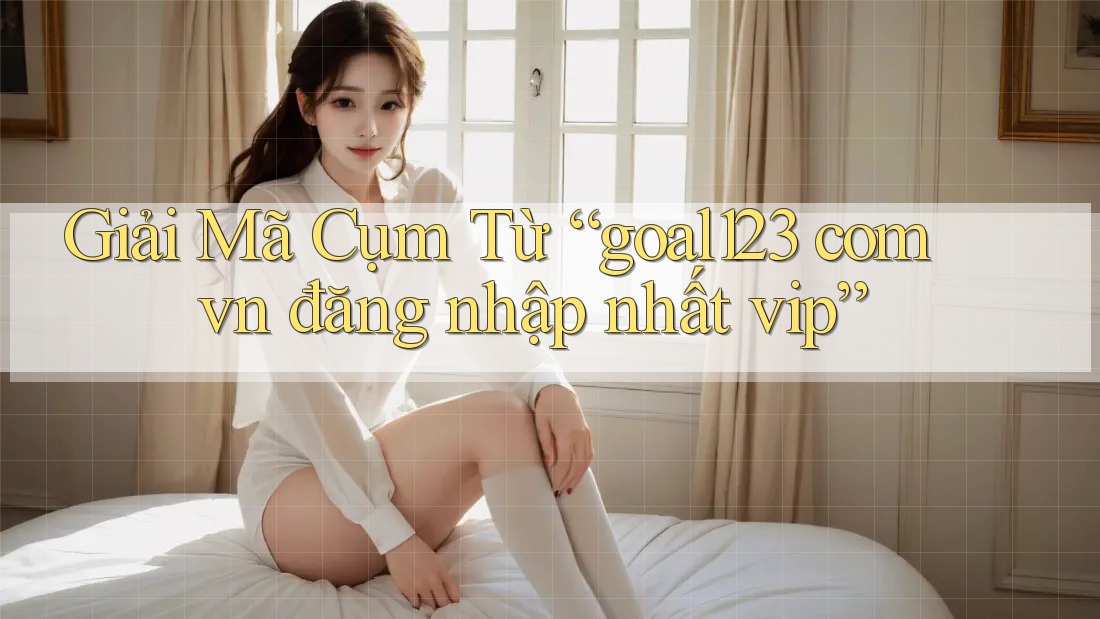 Giải Mã Cụm Từ “goal123 com vn đăng nhập nhất vip”