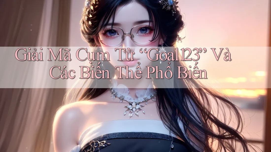 Giải Mã Cụm Từ “Goal123” Và Các Biến Thể Phổ Biến