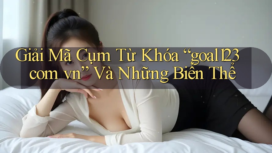 Giải Mã Cụm Từ Khóa “goal123 com vn” Và Những Biến Thể