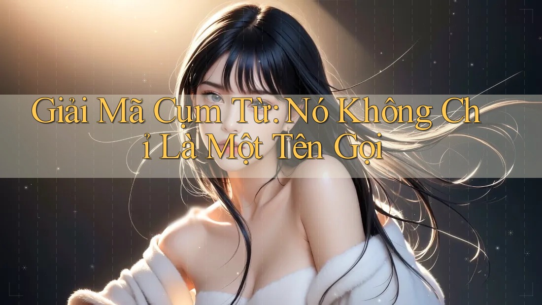 Giải Mã Cụm Từ: Nó Không Chỉ Là Một Tên Gọi Giải Mã Cụm Từ: Nó Không Chỉ Là Một Tên Gọi