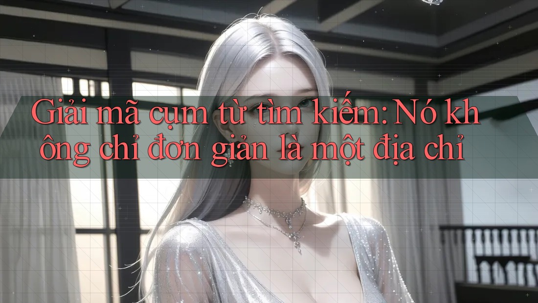 Giải mã cụm từ tìm kiếm: Nó không chỉ đơn giản là một địa chỉ