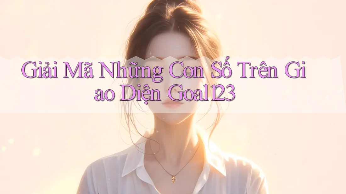 Giải Mã Những Con Số Trên Giao Diện Goal123 Giải Mã Những Con Số Trên Giao Diện Goal123