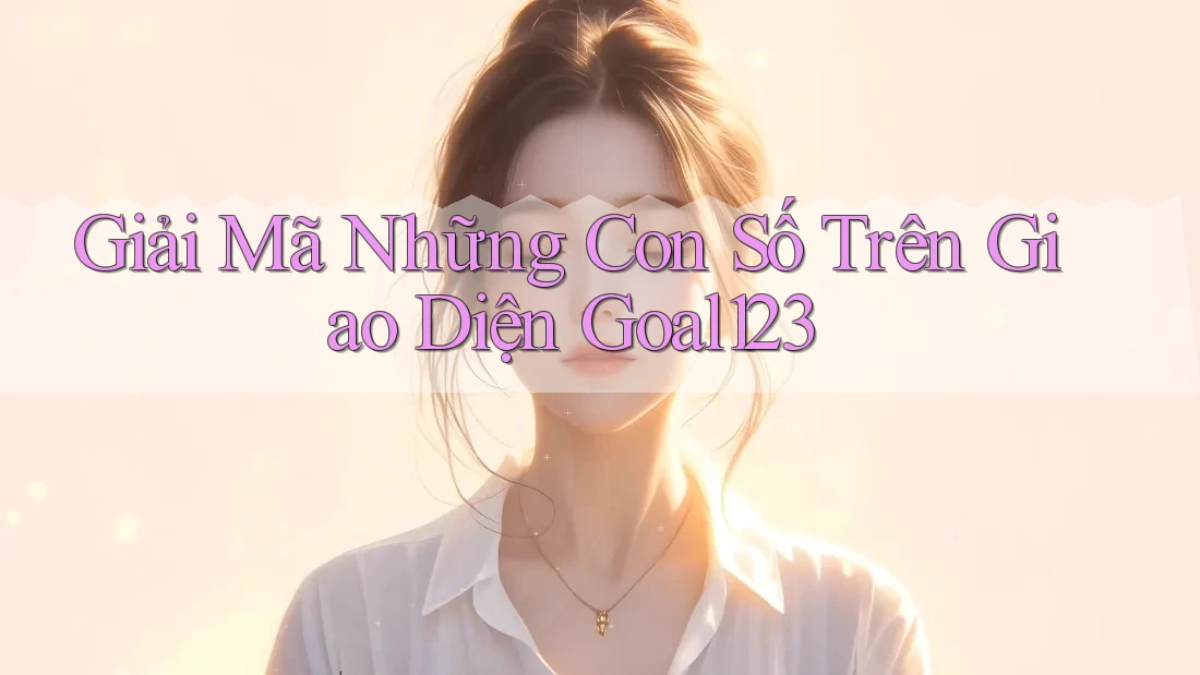 Giải Mã Những Con Số Trên Giao Diện Goal123 Giải Mã Những Con Số Trên Giao Diện Goal123