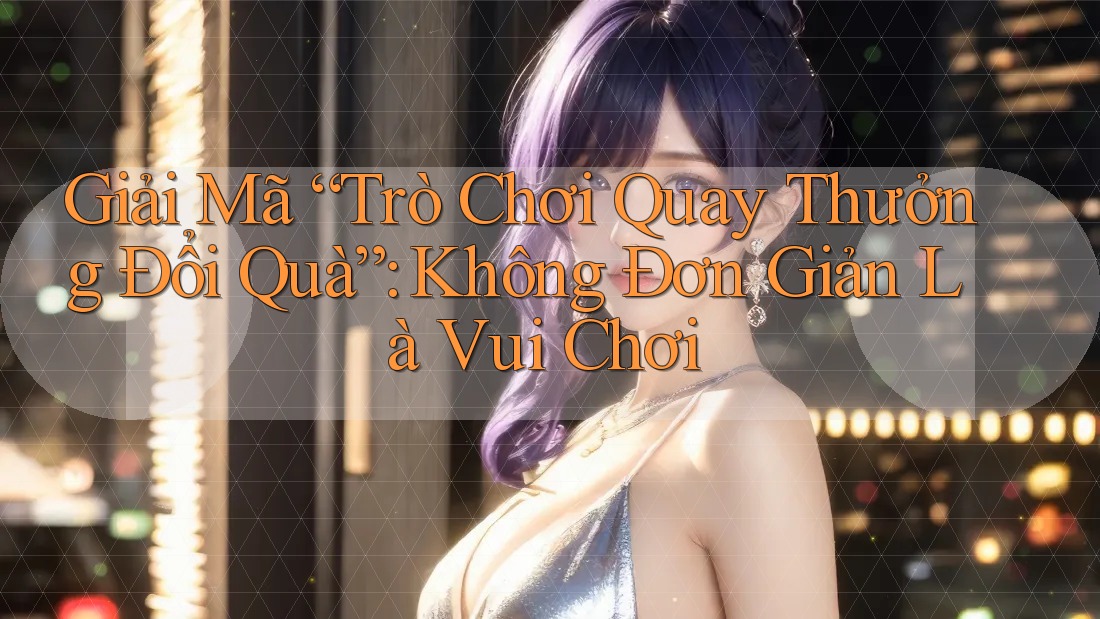 Giải Mã “Trò Chơi Quay Thưởng Đổi Quà”: Không Đơn Giản Là Vui Chơi