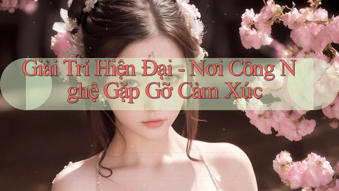 Giải Trí Hiện Đại - Nơi Công Nghệ Gặp Gỡ Cảm Xúc