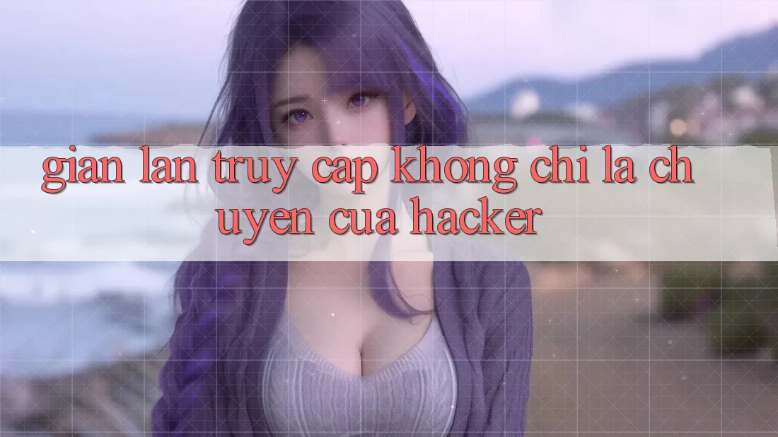 “Gian lận truy cập” không chỉ là chuyện của hacker