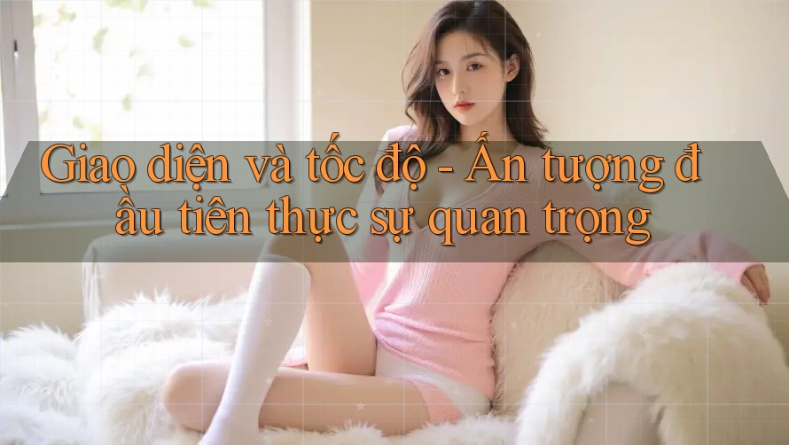 Giao diện và tốc độ - Ấn tượng đầu tiên thực sự quan trọng Giao diện và tốc độ - Ấn tượng đầu tiên thực sự quan trọng