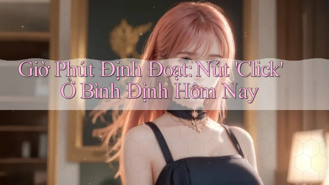 Giờ Phút Định Đoạt: Nút 'Click' Ở Bình Định Hôm Nay