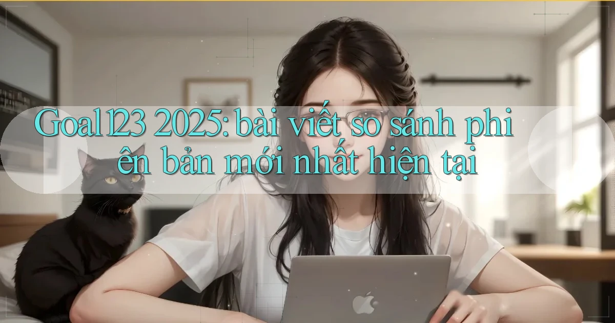 Goal123 2025 bài viết so sánh phiên bản mới nhất hiện tại