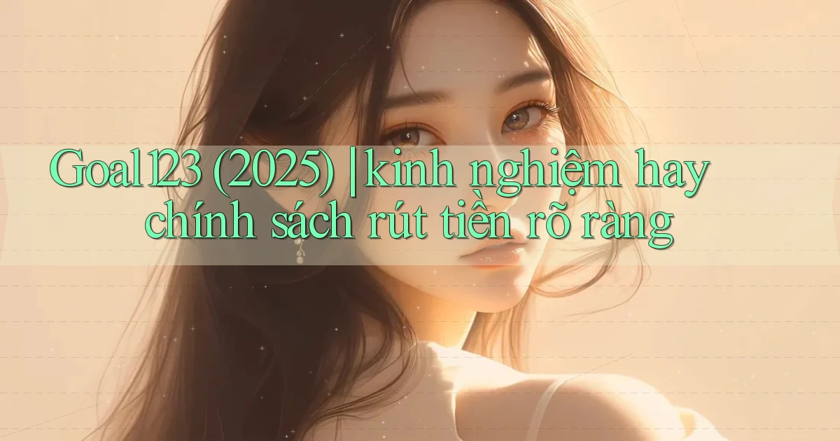 Goal123 (2025) kinh nghiệm hay chính sách rút tiền rõ ràng