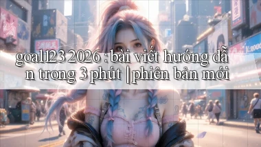 goal123 2026 bài viết hướng dẫn trong 3 phút phiên bản mới