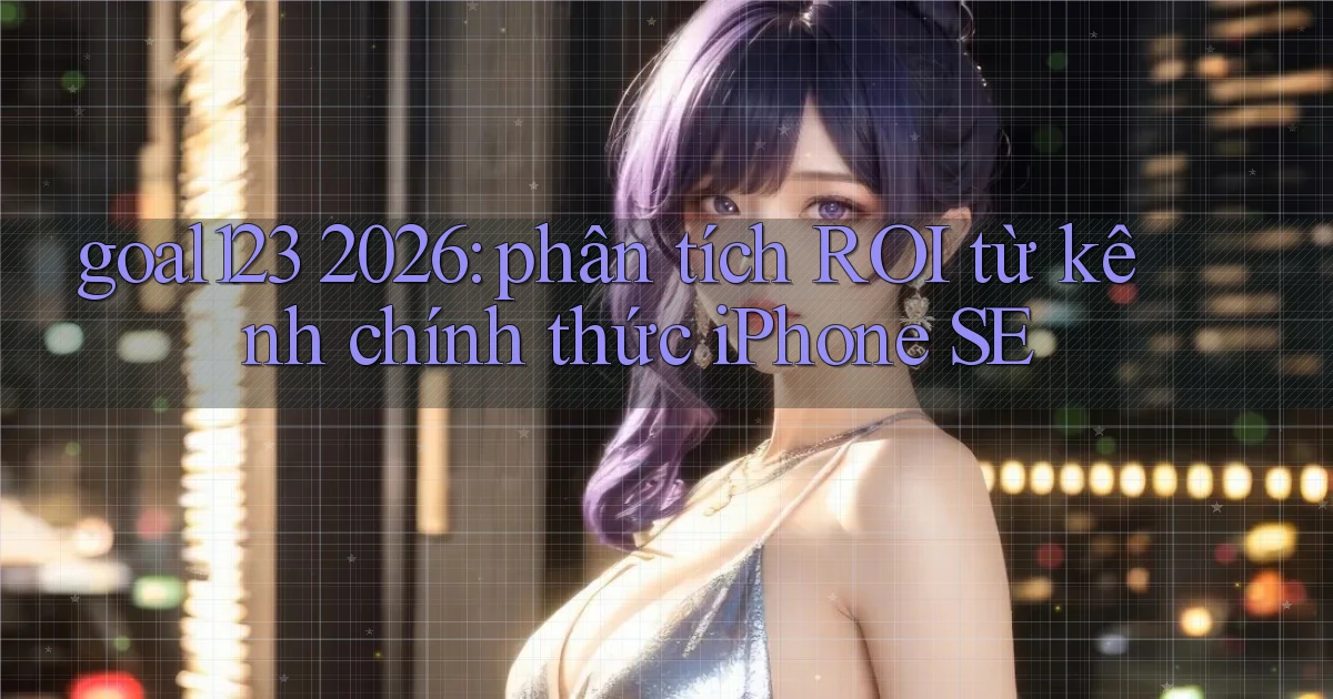goal123 2026 phân tích ROI từ kênh chính thức iPhone SE