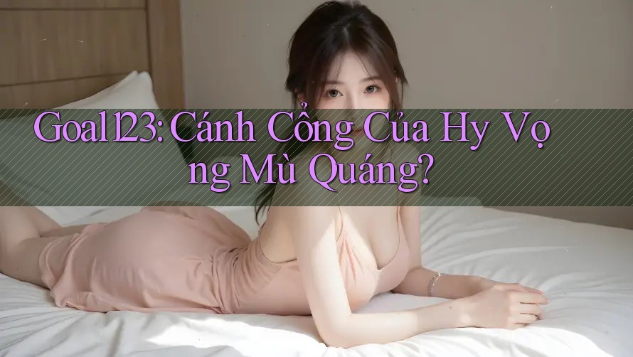 Goal123: Cánh Cổng Của Hy Vọng Mù Quáng? Goal123: Cánh Cổng Của Hy Vọng Mù Quáng?