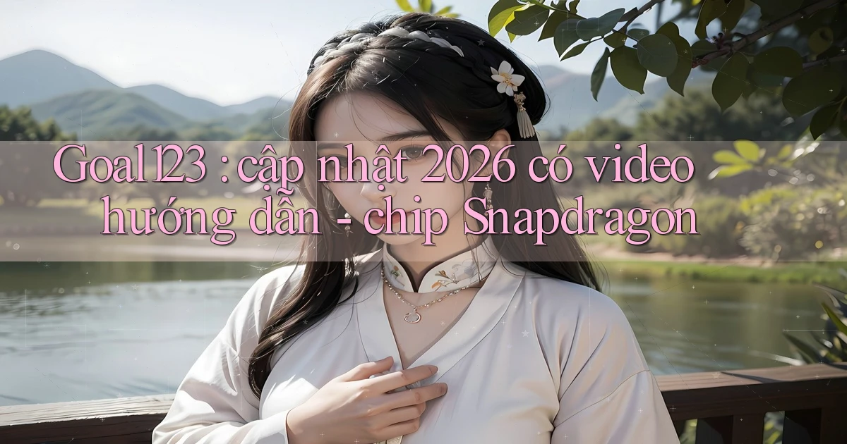 Goal123 cập nhật 2026 có video hướng dẫn   chip Snapdragon