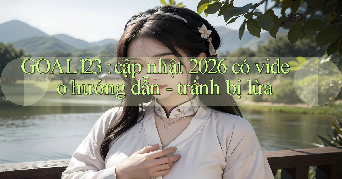 GOAL123 cập nhật 2026 có video hướng dẫn   tránh bị lừa