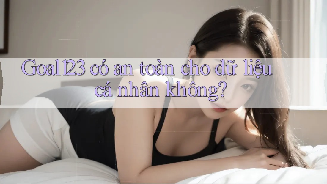 Goal123 có an toàn cho dữ liệu cá nhân không?