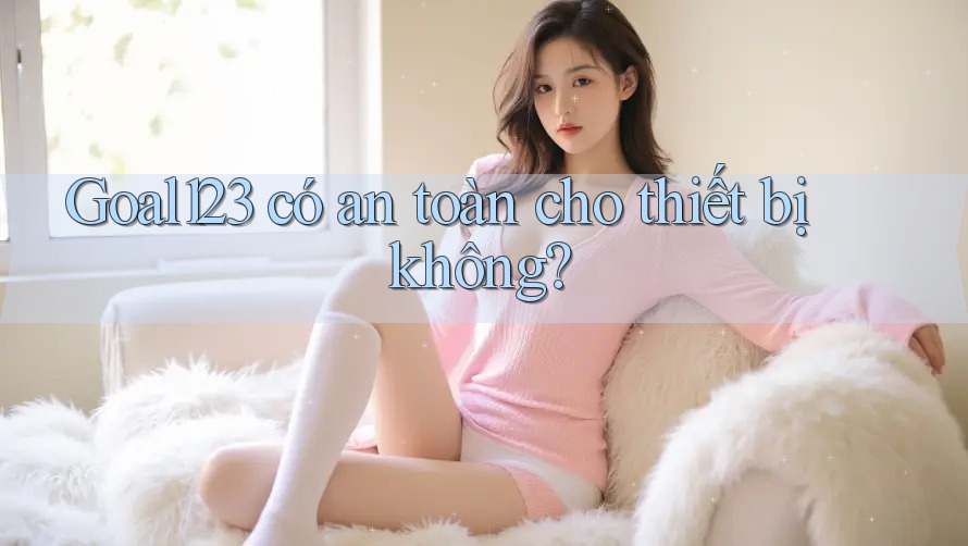 Goal123 có an toàn cho thiết bị không?
