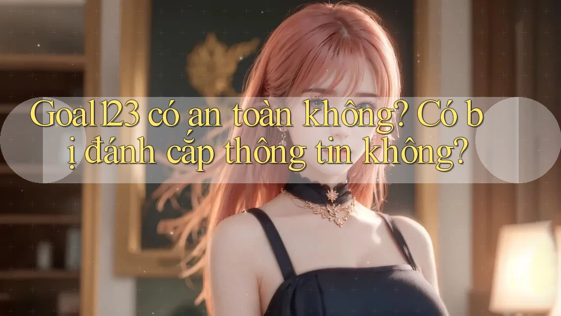 Goal123 có an toàn không? Có bị đánh cắp thông tin không?