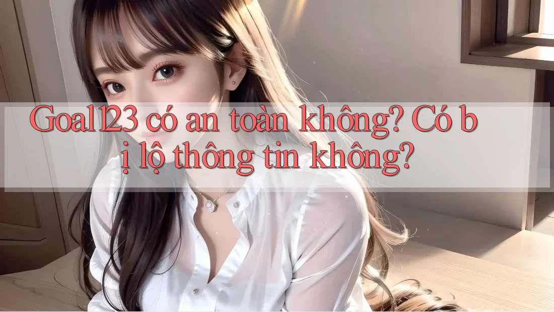 Goal123 có an toàn không? Có bị lộ thông tin không?