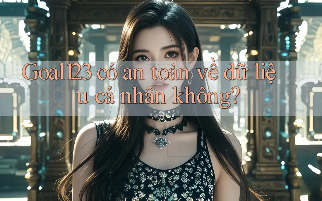 Goal123 có an toàn về dữ liệu cá nhân không? Goal123 có an toàn về dữ liệu cá nhân không?