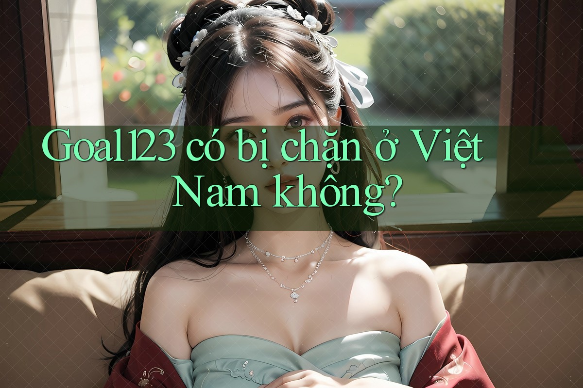 Goal123 có bị chặn ở Việt Nam không?