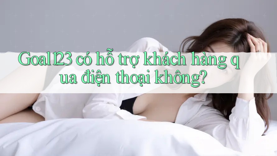 Goal123 có hỗ trợ khách hàng qua điện thoại không?