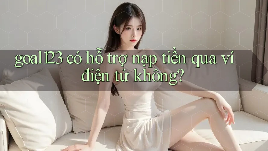 goal123 có hỗ trợ nạp tiền qua ví điện tử không?