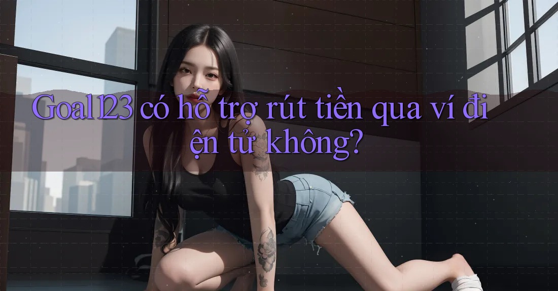 goal123 có hỗ trợ rút tiền qua ví điện tử không? goal123 có hỗ trợ rút tiền qua ví điện tử không?
